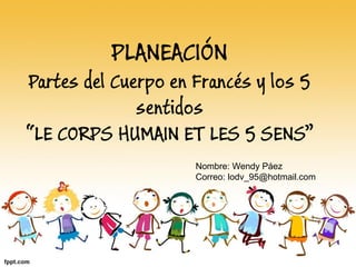 PLANEACIÓN
Partes del Cuerpo en Francés y los 5
sentidos
“LE CORPS HUMAIN ET LES 5 SENS”
Nombre: Wendy Páez
Correo: lodv_95@hotmail.com
 