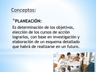 *PLANEACIÓN:
Es determinación de los objetivos,
elección de los cursos de acción
lograrlos, con base en investigación y
elaboración de un esquema detallado
que habrá de realizarse en un futuro.
 