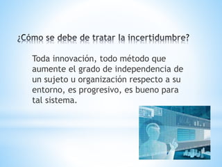 Toda innovación, todo método que
aumente el grado de independencia de
un sujeto u organización respecto a su
entorno, es progresivo, es bueno para
tal sistema.
 