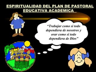 ESPIRITUALIDAD DEL PLAN DE PASTORAL
       EDUCATIVA ACADEMICA



                “Trabajar como si todo
               dependiera de nosotros y
                  orar como si todo
                 dependiera de Dios”
 