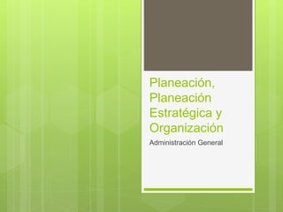 Planeación,
Planeación
Estratégica y
Organización
Administración General
 