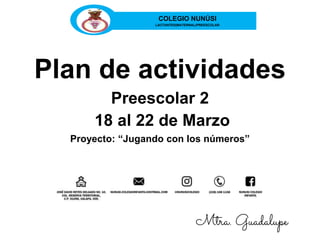 Plan de actividades
Preescolar 2
18 al 22 de Marzo
Proyecto: “Jugando con los números”
COLEGIO NUNÚSI
LACTANTES|MATERNAL|PREESCOLAR
Mtra. Guadalupe
 