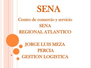 SENA Centro de comercio y servicio SENA  REGIONAL ATLANTICO JORGE LUIS MEZA  PERCIA GESTION LOGISTICA 