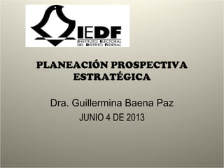 PLANEACIÓN PROSPECTIVA
ESTRATÉGICA
Dra. Guillermina Baena Paz
JUNIO 4 DE 2013
 