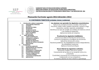 VI. CONTENIDOS TEMÁTICOS (unidades, temas y subtemas)
1. Introducción y datos no agrupados
1.1. Antecedentes históricos
1.2. Variables
1.3. Recolección datos
1.4. Sumatorias
1.5. Tendencia central
1.6. Medidas de dispersión
1.7. Tipos de gráficas
1.8. Aplicaciones
2. Datos agrupados
2.1. Tabla de distribución
2.2. Histograma y polígono
2.3. Tendencia central
2.4. Medidas de dispersión.
2.5. Medidas de forma y correlación
2.6. Aplicaciones
3.- Probabilidad
3.1. Conjuntos operación
3.2. Representación de conjuntos
3.3. Diagrama de árbol
3.4. Permutación y combinación
3.5. Probabilidad condicional
3.6. Eventos independientes
3.7. Teorema de Bayes
3.8. Funciones de distribución
3.9. Aplicaciones
 