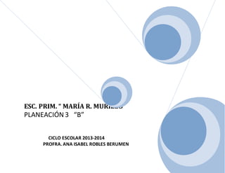 ESC. PRIM. “ MARÍA R. MURILLO”
PLANEACIÓN 3 “B”
CICLO ESCOLAR 2013-2014
PROFRA.ANA ISABEL ROBLES BERUMEN
 