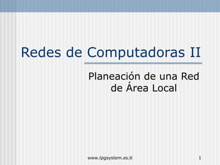 Redes de Computadoras II
Planeación de una Red
de Área Local

www.lpgsystem.es.tl

1

 