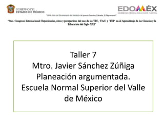 Taller 7
Mtro. Javier Sánchez Zúñiga
Planeación argumentada.
Escuela Normal Superior del Valle
de México
 