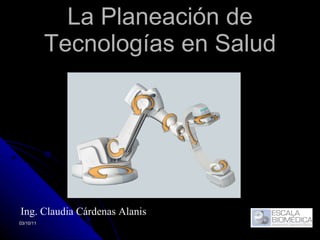 La Planeación de Tecnologías en Salud 03/10/11 Ing. Claudia Cárdenas Alanis 