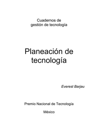 Cuadernos de
   gestión de tecnología




Planeación de
  tecnología


                     Everest Barjau



Premio Nacional de Tecnología

           México
 