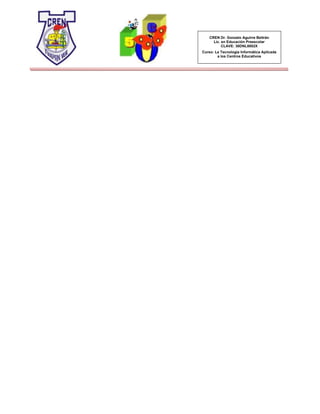 CREN Dr. Gonzalo Aguirre Beltrán
Lic. en Educación Preescolar
CLAVE: 30DNL0002X
Curso: La Tecnología Informática Aplicada
a los Centros Educativos
 