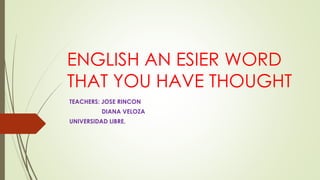 ENGLISH AN ESIER WORD
THAT YOU HAVE THOUGHT
TEACHERS: JOSE RINCON
DIANA VELOZA
UNIVERSIDAD LIBRE.
 