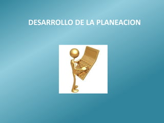 DESARROLLO DE LA PLANEACION
 