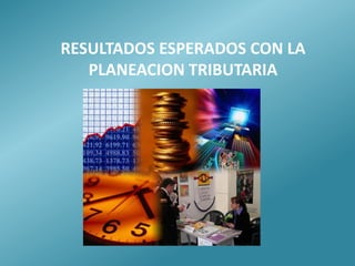RESULTADOS ESPERADOS CON LA
   PLANEACION TRIBUTARIA
 