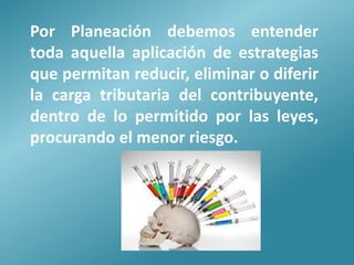Por Planeación debemos entender
toda aquella aplicación de estrategias
que permitan reducir, eliminar o diferir
la carga tributaria del contribuyente,
dentro de lo permitido por las leyes,
procurando el menor riesgo.
 
