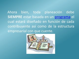 Ahora bien, toda planeación debe
SIEMPRE estar basada en un programa el
cual estará diseñado en función de cada
contribuyente así como de la estructura
empresarial con que cuente.
 