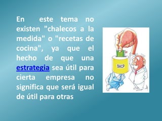 En      este tema no
existen "chalecos a la
medida" o "recetas de
cocina", ya que el
hecho de que una
estrategia sea útil para
cierta empresa no
significa que será igual
de útil para otras
 
