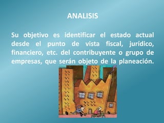 ANALISIS

Su objetivo es identificar el estado actual
desde el punto de vista fiscal, jurídico,
financiero, etc. del contribuyente o grupo de
empresas, que serán objeto de la planeación.
 