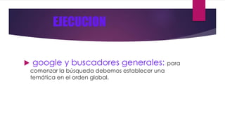 EJECUCION 
 google y buscadores generales: para 
comenzar la búsqueda debemos establecer una 
temática en el orden global. 
 