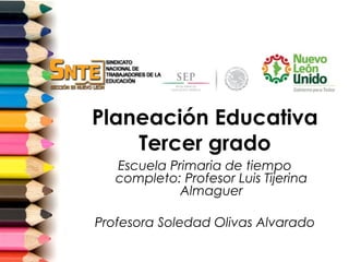 Planeación Educativa
    Tercer grado
   Escuela Primaria de tiempo
   completo: Profesor Luis Tijerina
             Almaguer

Profesora Soledad Olivas Alvarado
 