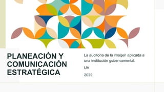 PLANEACIÓN Y
COMUNICACIÓN
ESTRATÉGICA
La auditoria de la imagen aplicada a
una institución gubernamental.
UV
2022
 