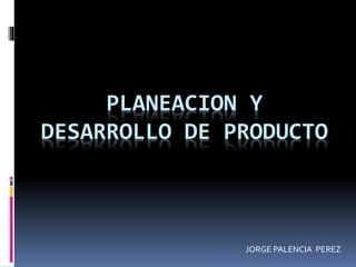 PLANEACION Y
DESARROLLO DE PRODUCTO
JORGE PALENCIA PEREZ
 