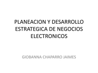 PLANEACION Y DESARROLLO ESTRATEGICA DE NEGOCIOS ELECTRONICOS GIOBANNA CHAPARRO JAIMES 