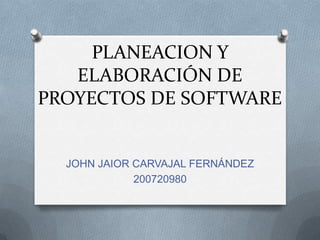 PLANEACION Y ELABORACIÓN DE PROYECTOS DE SOFTWARE JOHN JAIOR CARVAJAL FERNÁNDEZ 200720980 