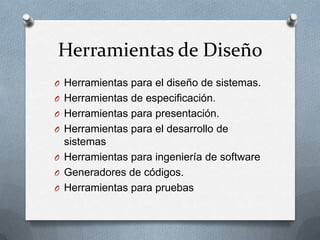 Herramientas de DiseñoHerramientas para el diseño de sistemas.Herramientas de especificación.Herramientas para presentación.Herramientas para el desarrollo de sistemasHerramientas para ingeniería de softwareGeneradores de códigos.Herramientas para pruebas