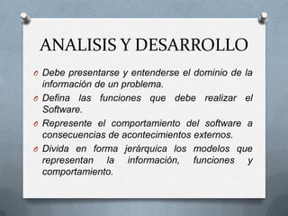 ANALISIS Y DESARROLLODebe presentarse y entenderse el dominio de la información de un problema.Defina las funciones que debe realizar el Software. Represente el comportamiento del software a consecuencias de acontecimientos externos. Divida en forma jerárquica los modelos que representan la información, funciones y comportamiento.
