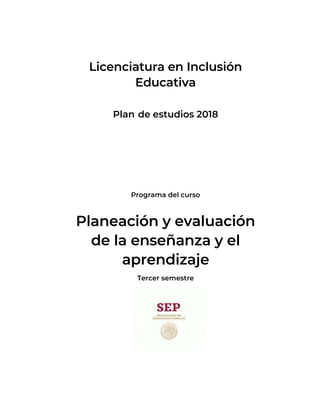 Licenciatura en Inclusión
Educativa
Plan de estudios 2018
Programa del curso
Planeación y evaluación
de la enseñanza y el
aprendizaje
Tercer semestre
 