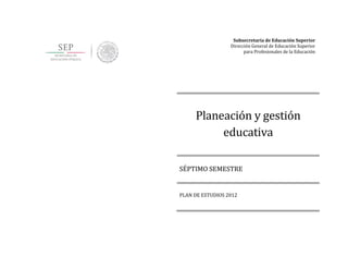 Subsecretaría de Educación Superior
Dirección General de Educación Superior
para Profesionales de la Educación
Planeación y gestión
educativa
SÉPTIMO SEMESTRE
PLAN DE ESTUDIOS 2012
 