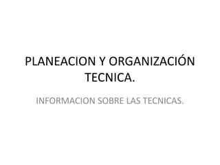 PLANEACION Y ORGANIZACIÓN
TECNICA.
INFORMACION SOBRE LAS TECNICAS.
 
