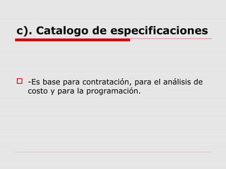 c). Catalogo de especificaciones
 -Es base para contratación, para el análisis de
costo y para la programación.
 