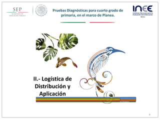 Pruebas Diagnósticas para cuarto grado de
primaria, en el marco de Planea.
6
1.-
II.- Logística de
Distribución y
Aplicación
 