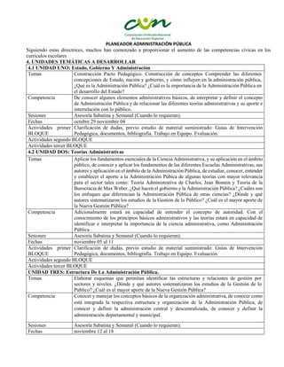 PLANEADOR ADMINISTRACIÓN PÚBLICA
Siguiendo estas directrices, muchos han comenzado a proporcionar el aumento de las competencias cívicas en los
currículos escolares
4. UNIDADES TEMÁTICAS A DESARROLLAR
4.1 UNIDAD UNO: Estado, Gobierno Y Administración
Temas Construcción Pacto Pedagógico. Construcción de conceptos Comprender las diferentes
concepciones de Estado, nación y gobierno, y cómo influyen en la administración pública,
¿Qué es la Administración Pública? ¿Cuál es la importancia de la Administración Pública en
el desarrollo del Estado?
Competencia De conocer algunos elementos administrativos básicos, de interpretar y definir el concepto
de Administración Pública y de relacionar las diferentes teorías administrativas y su aporte e
interrelación con lo público.
Sesiones Asesoría Sabatina y Semanal (Cuando lo requieran).
Fechas octubre 29 noviembre 04
Actividades primer
BLOQUE
Clarificación de dudas, previo estudio de material suministrado: Guías de Intervención
Pedagógica, documentos, bibliografía. Trabajo en Equipo. Evaluación.
Actividades segundo BLOQUE
Actividades tercer BLOQUE
4.2 UNIDAD DOS: Teorías Administrativas
Temas Aplicar los fundamentos esenciales de la Ciencia Administrativa, y su aplicación en el ámbito
público, de conocer y aplicar los fundamentos de las diferentes Escuelas Administrativas, sus
autores y aplicación en el ámbito de la Administración Pública, de estudiar, conocer, entender
y establecer el aporte a la Administración Púbica de algunas teorías con mayor relevancia
para el sector tales como: Teoría Administrativa de Charles, Jean Bonnin y Teoría de la
Burocracia de Max Weber. ¿Qué hacen el gobierno y la Administración Pública? ¿Cuáles son
los enfoques que diferencian la Administración Pública de otras ciencias? ¿Dónde y qué
autores sistematizaron los estudios de la Gestión de lo Público? ¿Cuál es el mayor aporte de
la Nueva Gestión Pública?
Competencia Adicionalmente estará en capacidad de entender el concepto de autoridad. Con el
conocimiento de los principios básicos administrativos y las teorías estará en capacidad de
identificar e interpretar la importancia de la ciencia administrativa, como Administración
Pública
Sesiones Asesoría Sabatina y Semanal (Cuando lo requieran).
Fechas noviembre 05 al 11
Actividades primer
BLOQUE
Clarificación de dudas, previo estudio de material suministrado: Guías de Intervención
Pedagógica, documentos, bibliografía. Trabajo en Equipo. Evaluación.
Actividades segundo BLOQUE
Actividades tercer BLOQUE
UNIDAD TRES: Estructura De La Administración Pública.
Temas Elaborar esquemas que permitan identificar las estructuras y relaciones de gestión por
sectores y niveles. ¿Dónde y qué autores sistematizaron los estudios de la Gestión de lo
Público? ¿Cuál es el mayor aporte de la Nueva Gestión Pública?
Competencia Conocer y manejar los conceptos básicos de la organización administrativa, de conocer como
está integrada la respectiva estructura y organización de la Administración Pública, de
conocer y definir la administración central y descentralizada, de conocer y definir la
administración departamental y municipal.
Sesiones Asesoría Sabatina y Semanal (Cuando lo requieran).
Fechas noviembre 12 al 18
 