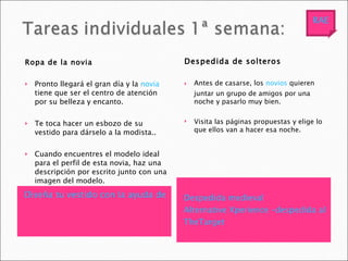 Diseña tu vestido con la ayuda de Pronovias   Despedida medieval Alternative Xperience –despedida al estilo CSI TheTarget Ropa de la novia Pronto llegará el gran día y la  novia  tiene que ser el centro de atención por su belleza y encanto. Te toca hacer un esbozo de su vestido para dárselo a la modista..  Cuando encuentres el modelo ideal para el perfil de esta novia, haz una descripción por escrito junto con una imagen del modelo. Despedida de solteros Antes de casarse, los  novios  quieren juntar un grupo de amigos por una noche y pasarlo muy bien. Visita las páginas propuestas y elige lo que ellos van a hacer esa noche. RAE 