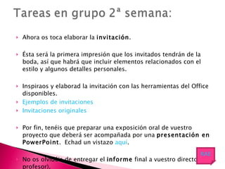 Ahora os toca elaborar la  invitación . Ésta será la primera impresión que los invitados tendrán de la boda, así que habrá que incluir elementos relacionados con el estilo y algunos detalles personales. Inspiraos y elaborad la invitación con las herramientas del Office disponibles. Ejemplos de invitaciones Invitaciones originales Por fin, tenéis que preparar una exposición oral de vuestro proyecto que deberá ser acompañada por una  presentación en PowerPoint .  Echad un vistazo  aquí . No os olvidéis de entregar el  informe  final a vuestro director (el profesor). RAE 