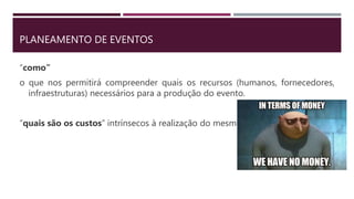 PLANEAMENTO DE EVENTOS
“como”
o que nos permitirá compreender quais os recursos (humanos, fornecedores,
infraestruturas) necessários para a produção do evento.
“quais são os custos” intrínsecos à realização do mesmo.
 