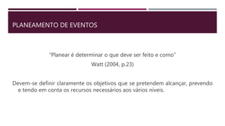 PLANEAMENTO DE EVENTOS
“Planear é determinar o que deve ser feito e como”
Watt (2004, p.23)
Devem-se definir claramente os objetivos que se pretendem alcançar, prevendo
e tendo em conta os recursos necessários aos vários níveis.
 