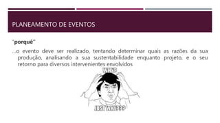 PLANEAMENTO DE EVENTOS
“porquê”
…o evento deve ser realizado, tentando determinar quais as razões da sua
produção, analisando a sua sustentabilidade enquanto projeto, e o seu
retorno para diversos intervenientes envolvidos
 