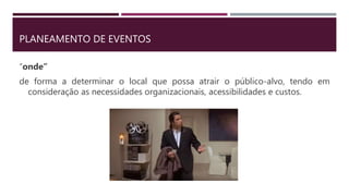 PLANEAMENTO DE EVENTOS
“onde”
de forma a determinar o local que possa atrair o público-alvo, tendo em
consideração as necessidades organizacionais, acessibilidades e custos.
 