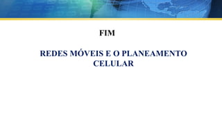 FIM
REDES MÓVEIS E O PLANEAMENTO
CELULAR
 