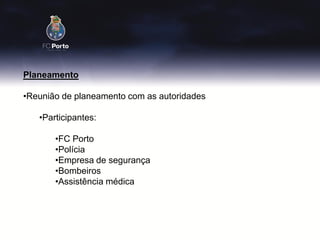 Planeamento

•Reunião de planeamento com as autoridades

   •Participantes:

       •FC Porto
       •Polícia
       •Empresa de segurança
       •Bombeiros
       •Assistência médica
 