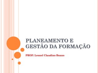 PLANEAMENTO E
GESTÃO DA FORMAÇÃO
PROF: Leonel Claudino Boano
 