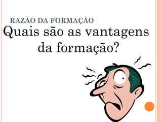 RAZÃO DA FORMAÇÃO
Quais são as vantagens
da formação?
 