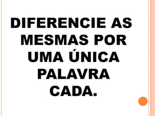 DIFERENCIE AS
MESMAS POR
UMA ÚNICA
PALAVRA
CADA.
 