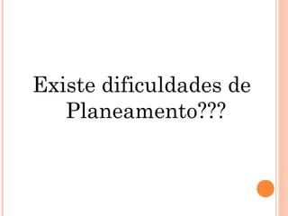 Existe dificuldades de
Planeamento???
 