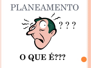 PLANEAMENTO
O QUE É???
? ? ?
 