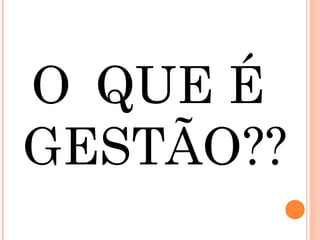 O QUE É
GESTÃO??
 